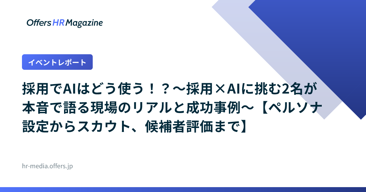 【イベントレポート】採用でAIはどう使う！？〜採用×AIに挑む2名が本音で語る現場のリアルと成功事例〜【ペルソナ設定からスカウト、候補者評価まで】