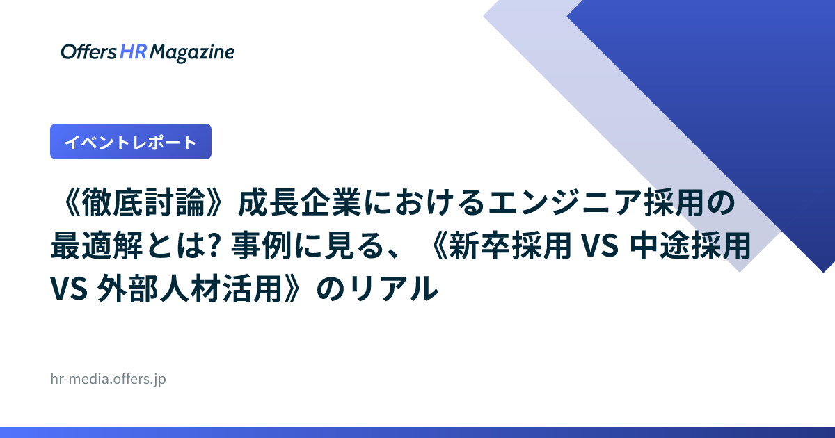 【イベントレポート】《徹底討論》成長企業におけるエンジニア採用の最適解とは? 事例に見る、《新卒採用 VS 中途採用 VS 外部人材活用》のリアル