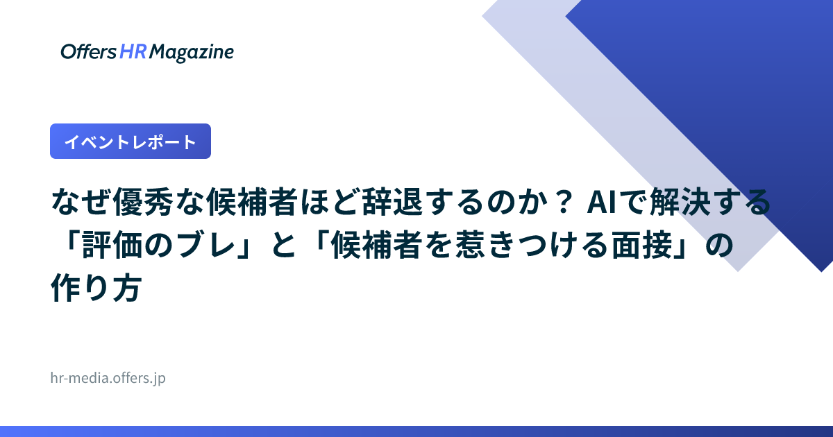 【イベントレポート】なぜ優秀な候補者ほど辞退するのか？ AIで解決する「評価のブレ」と「候補者を惹きつける面接」の作り方